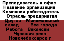 Преподаватель в офис › Название организации ­ Компания-работодатель › Отрасль предприятия ­ Другое › Минимальный оклад ­ 1 - Все города Работа » Вакансии   . Чувашия респ.,Новочебоксарск г.